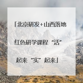 北京研发+山西落地 红色研学课程“活”起来“实”起来