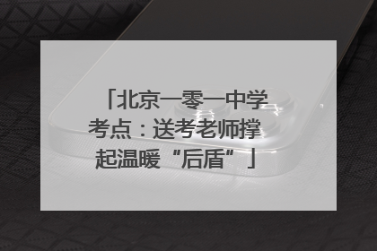 北京一零一中学考点：送考老师撑起温暖“后盾”