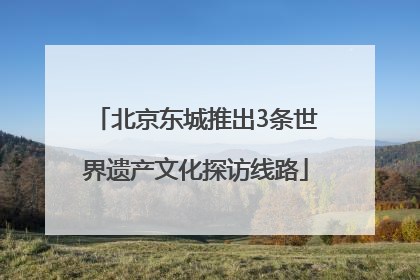 北京东城推出3条世界遗产文化探访线路