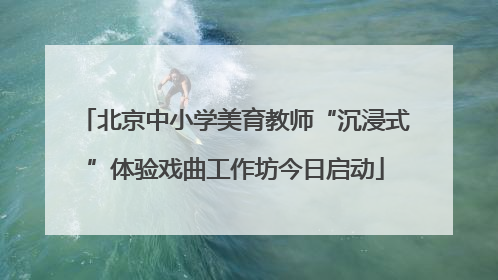 北京中小学美育教师“沉浸式”体验戏曲工作坊今日启动