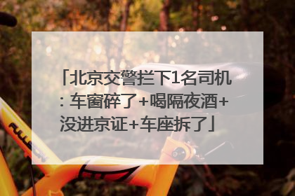北京交警拦下1名司机：车窗碎了+喝隔夜酒+没进京证+车座拆了