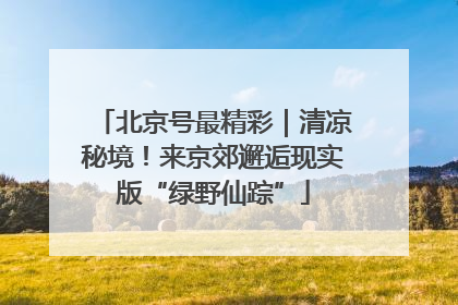 北京号最精彩｜清凉秘境！来京郊邂逅现实版“绿野仙踪”
