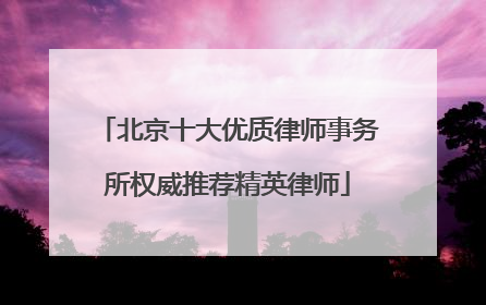 北京十大优质律师事务所权威推荐精英律师