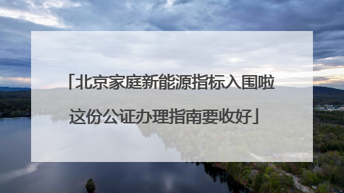 北京家庭新能源指标入围啦 这份公证办理指南要收好