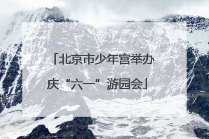 北京市少年宫举办庆“六一”游园会