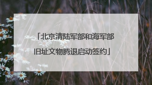 北京清陆军部和海军部旧址文物腾退启动签约