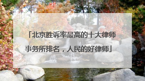 北京胜诉率最高的十大律师事务所排名，人民的好律师