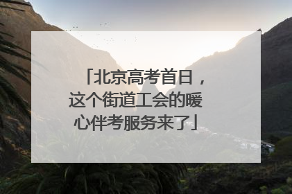 北京高考首日，这个街道工会的暖心伴考服务来了