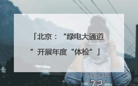北京：“绿电大通道”开展年度“体检”