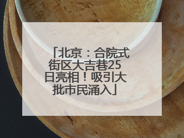 北京：合院式街区大吉巷25日亮相！吸引大批市民涌入