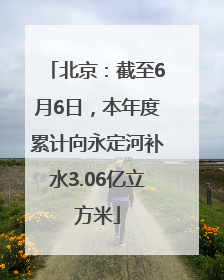 北京：截至6月6日，本年度累计向永定河补水3.06亿立方米