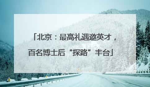 北京：最高礼遇邀英才，百名博士后“探路”丰台