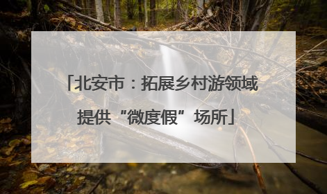 北安市：拓展乡村游领域 提供“微度假”场所
