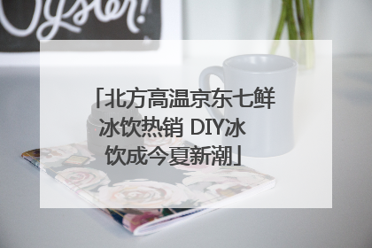 北方高温京东七鲜冰饮热销 DIY冰饮成今夏新潮