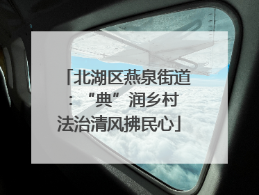 北湖区燕泉街道：“典”润乡村 法治清风拂民心