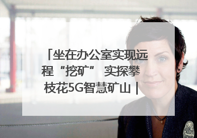 坐在办公室实现远程“挖矿” 实探攀枝花5G智慧矿山｜网络名人四川行
