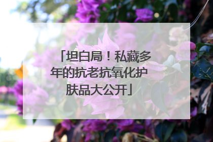 坦白局！私藏多年的抗老抗氧化护肤品大公开