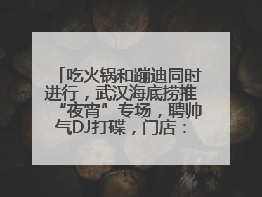吃火锅和蹦迪同时进行，武汉海底捞推“夜宵”专场，聘帅气DJ打碟，门店：不加收费用