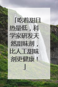 吃着甜且热量低，科学家研发天然甜味剂，比人工甜味剂更健康！