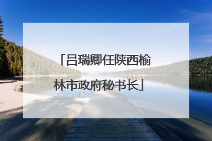 吕瑞卿任陕西榆林市政府秘书长