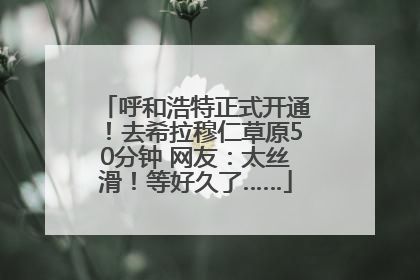 呼和浩特正式开通！去希拉穆仁草原50分钟 网友：太丝滑！等好久了……