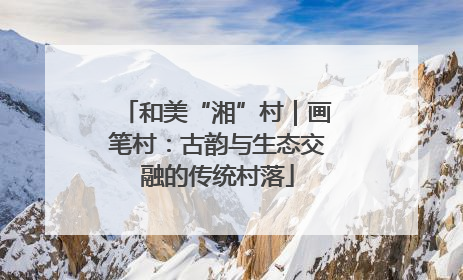 和美“湘”村｜画笔村：古韵与生态交融的传统村落