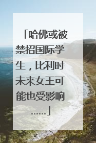 哈佛或被禁招国际学生，比利时未来女王可能也受影响……