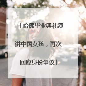 哈佛毕业典礼演讲中国女孩，再次回应身份争议