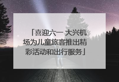 喜迎六一 大兴机场为儿童旅客推出精彩活动和出行服务