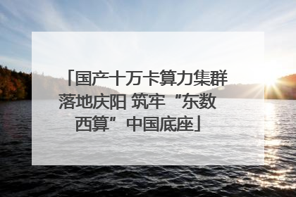 国产十万卡算力集群落地庆阳 筑牢“东数西算”中国底座