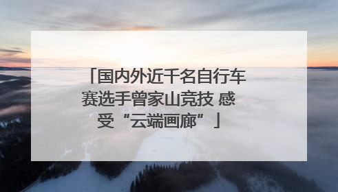 国内外近千名自行车赛选手曾家山竞技 感受“云端画廊”
