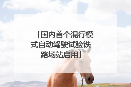 国内首个混行模式自动驾驶试验铁路场站启用