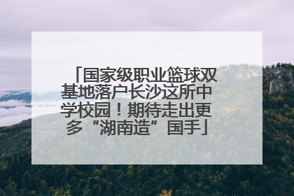 国家级职业篮球双基地落户长沙这所中学校园！期待走出更多“湖南造”国手