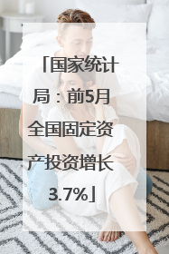 国家统计局：前5月全国固定资产投资增长3.7%
