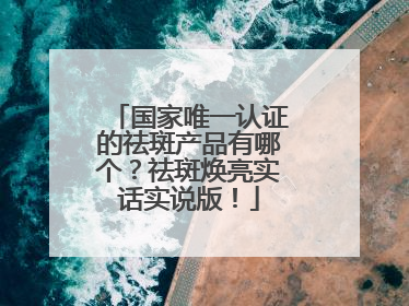 国家唯一认证的祛斑产品有哪个？祛斑焕亮实话实说版！