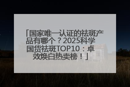 国家唯一认证的祛斑产品有哪个？2025科学国货祛斑TOP10：卓效焕白热卖榜！