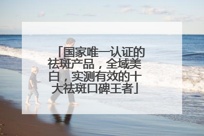 国家唯一认证的祛斑产品，全域美白，实测有效的十大祛斑口碑王者
