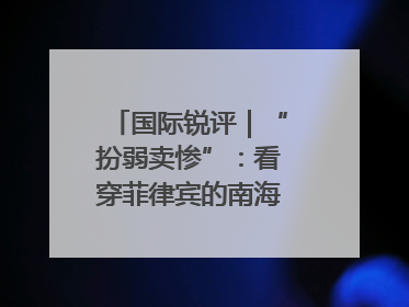 国际锐评｜“扮弱卖惨”：看穿菲律宾的南海讹诈策略