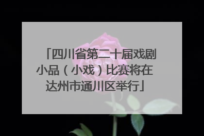 四川省第二十届戏剧小品（小戏）比赛将在达州市通川区举行