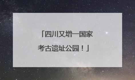 四川又增一国家考古遗址公园！