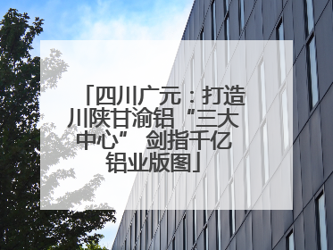 四川广元：打造川陕甘渝铝“三大中心” 剑指千亿铝业版图