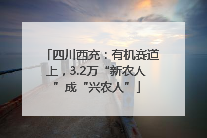 四川西充：有机赛道上，3.2万“新农人”成“兴农人”