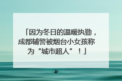 因为冬日的温暖执勤，成都辅警被烟台小女孩称为“城市超人”！