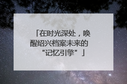 在时光深处，唤醒绍兴档案未来的“记忆引擎”