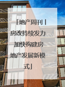 地产周刊丨房改持续发力 加快构建房地产发展新模式
