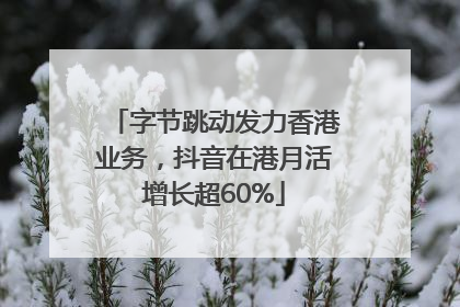 字节跳动发力香港业务，抖音在港月活增长超60%