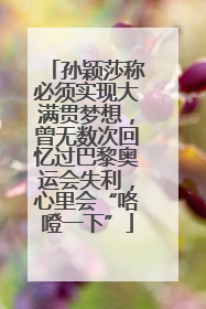 孙颖莎称必须实现大满贯梦想，曾无数次回忆过巴黎奥运会失利，心里会“咯噔一下”