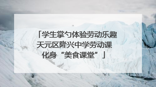 学生掌勺体验劳动乐趣 天元区隆兴中学劳动课化身“美食课堂”