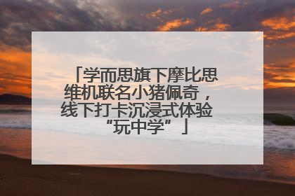 学而思旗下摩比思维机联名小猪佩奇，线下打卡沉浸式体验“玩中学”