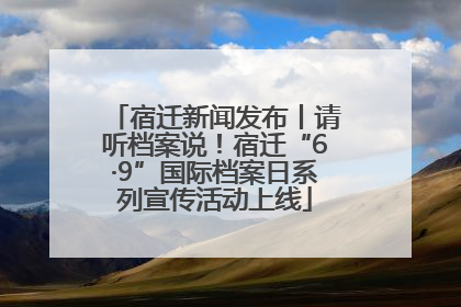 宿迁新闻发布丨请听档案说！宿迁“6·9”国际档案日系列宣传活动上线